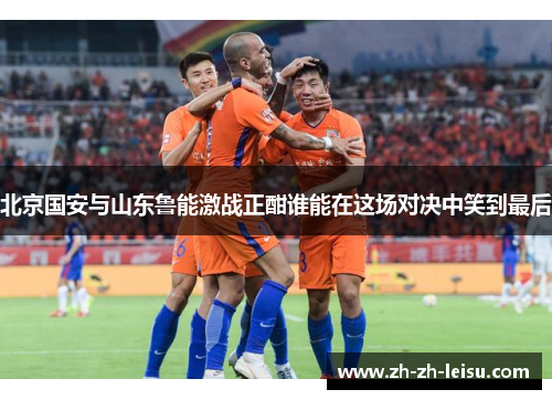 北京国安与山东鲁能激战正酣谁能在这场对决中笑到最后