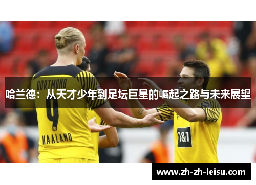 哈兰德：从天才少年到足坛巨星的崛起之路与未来展望