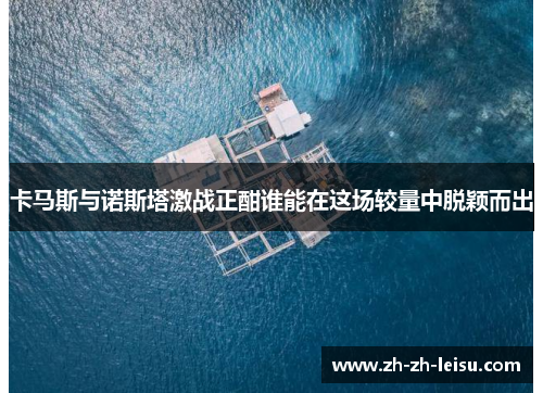 卡马斯与诺斯塔激战正酣谁能在这场较量中脱颖而出