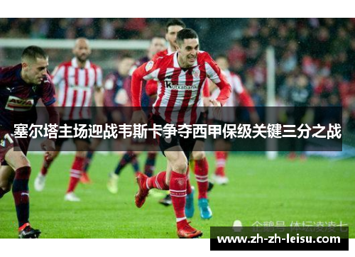 塞尔塔主场迎战韦斯卡争夺西甲保级关键三分之战