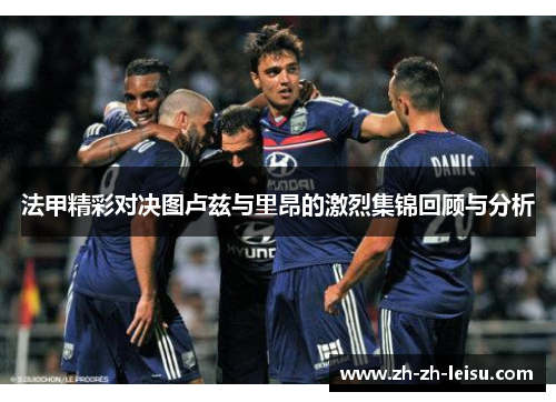 法甲精彩对决图卢兹与里昂的激烈集锦回顾与分析
